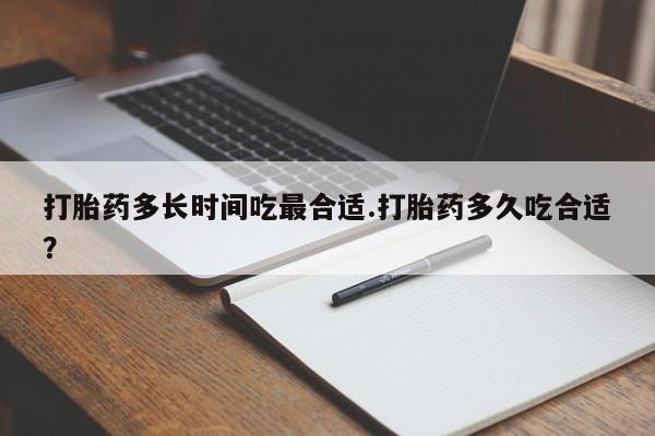 药流药怎么买打胎药多长时间吃最合适.打胎药多久吃合适？