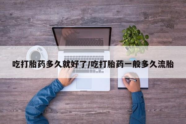 药流药怎么买吃打胎药多久就好了/吃打胎药一般多久流胎
