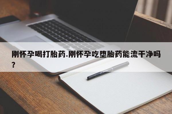 药流药怎么买刚怀孕喝打胎药.刚怀孕吃堕胎药能流干净吗？