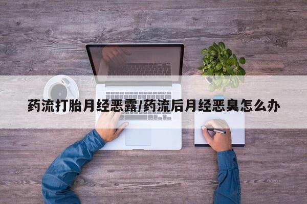 药流药怎么买药流打胎月经恶露/药流后月经恶臭怎么办