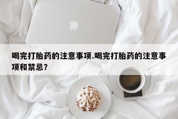 药流药怎么买喝完打胎药的注意事项.喝完打胎药的注意事项和禁忌？