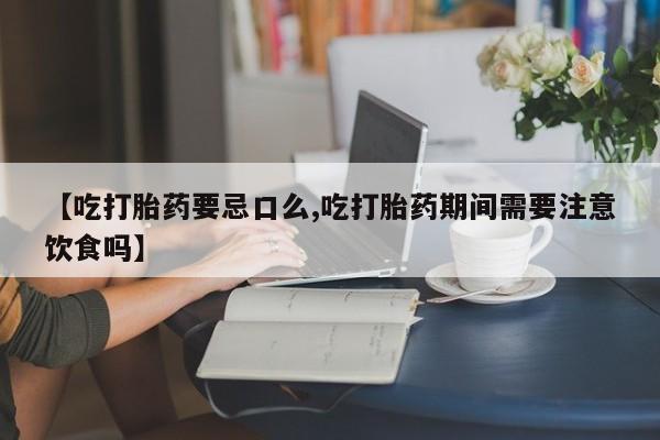 药流药怎么买【吃打胎药要忌口么,吃打胎药期间需要注意饮食吗】
