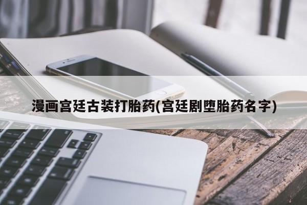 药流药怎么买漫画宫廷古装打胎药(宫廷剧堕胎药名字)