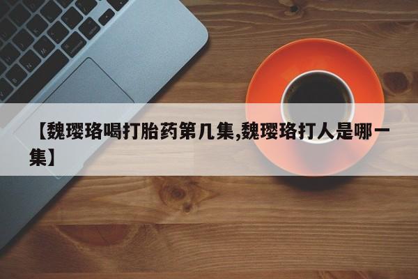 药流药怎么买【魏璎珞喝打胎药第几集,魏璎珞打人是哪一集】