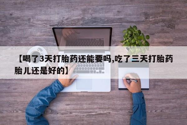 药流药怎么买【喝了3天打胎药还能要吗,吃了三天打胎药胎儿还是好的】