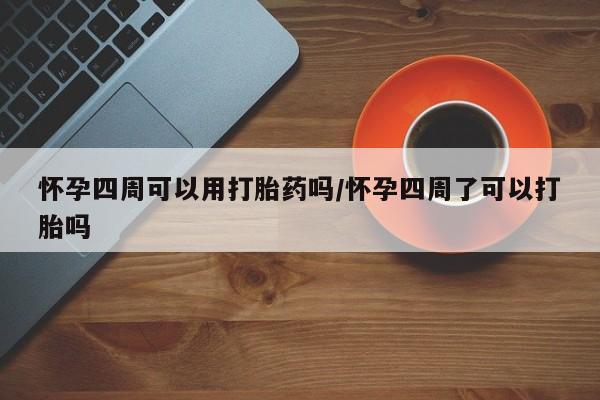 药流药怎么买怀孕四周可以用打胎药吗/怀孕四周了可以打胎吗