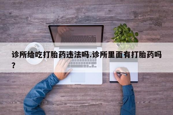 药流药怎么买诊所给吃打胎药违法吗.诊所里面有打胎药吗？