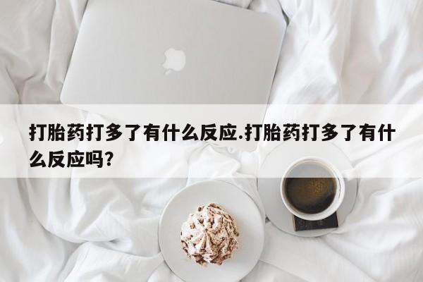 药流药怎么买打胎药打多了有什么反应.打胎药打多了有什么反应吗？