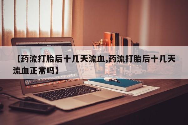 药流药怎么买【药流打胎后十几天流血,药流打胎后十几天流血正常吗】