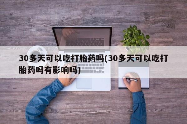 药流药怎么买30多天可以吃打胎药吗(30多天可以吃打胎药吗有影响吗)