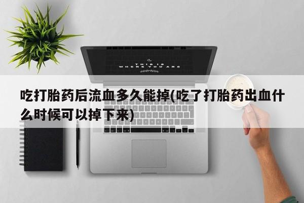 药流药怎么买吃打胎药后流血多久能掉(吃了打胎药出血什么时候可以掉下来)