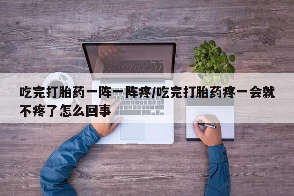 药流药怎么买吃完打胎药一阵一阵疼/吃完打胎药疼一会就不疼了怎么回事