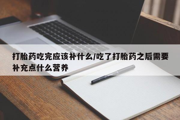 药流药怎么买打胎药吃完应该补什么/吃了打胎药之后需要补充点什么营养