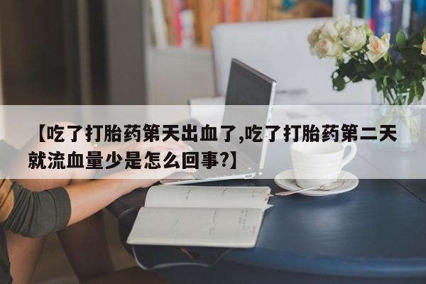 药流药怎么买【吃了打胎药第天出血了,吃了打胎药第二天就流血量少是怎么回事?】