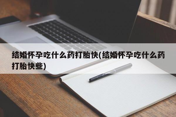 药流药怎么买结婚怀孕吃什么药打胎快(结婚怀孕吃什么药打胎快些)