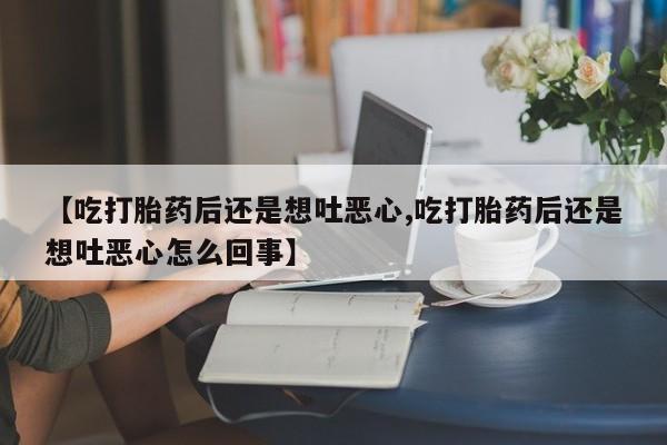 药流药怎么买【吃打胎药后还是想吐恶心,吃打胎药后还是想吐恶心怎么回事】