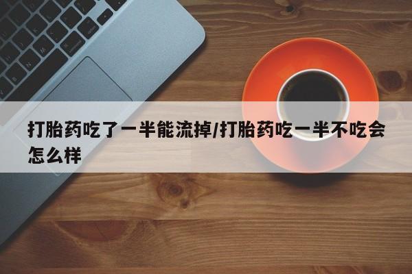 药流药怎么买打胎药吃了一半能流掉/打胎药吃一半不吃会怎么样