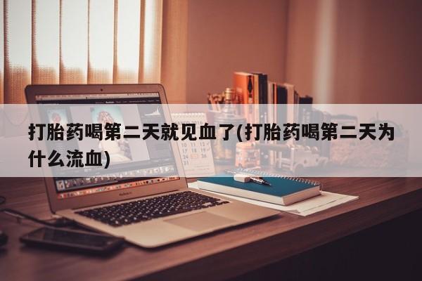 药流药怎么买打胎药喝第二天就见血了(打胎药喝第二天为什么流血)