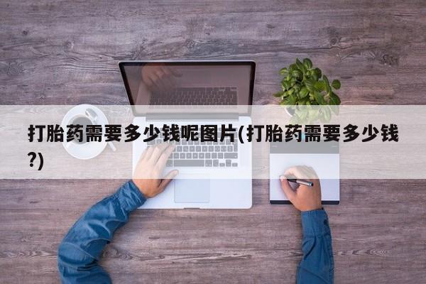 药流药怎么买打胎药需要多少钱呢图片(打胎药需要多少钱?)