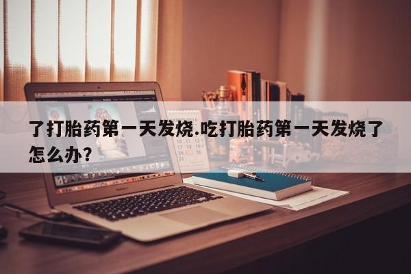 药流药怎么买了打胎药第一天发烧.吃打胎药第一天发烧了怎么办？