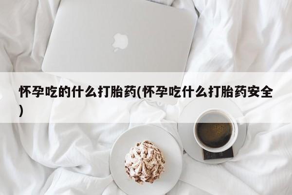 药流药怎么买怀孕吃的什么打胎药(怀孕吃什么打胎药安全)