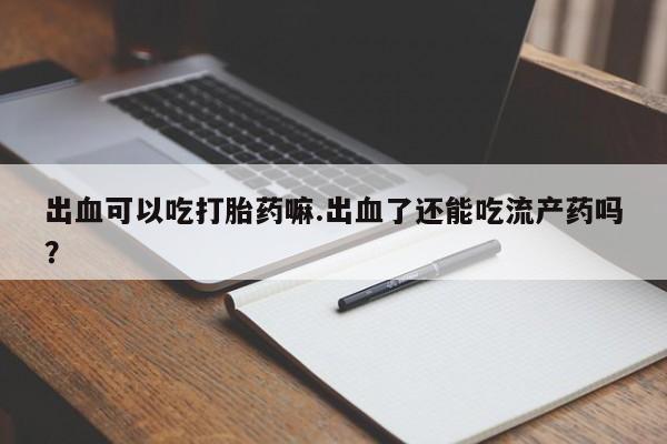 药流药怎么买出血可以吃打胎药嘛.出血了还能吃流产药吗？