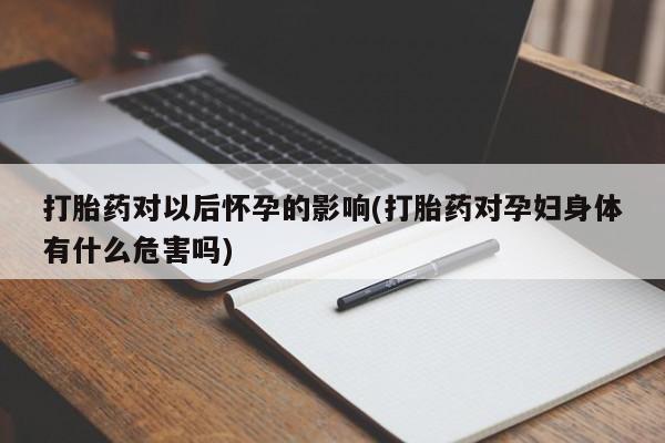 药流药怎么买打胎药对以后怀孕的影响(打胎药对孕妇身体有什么危害吗)