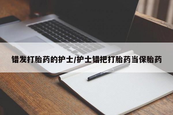 药流药怎么买错发打胎药的护士/护士错把打胎药当保胎药
