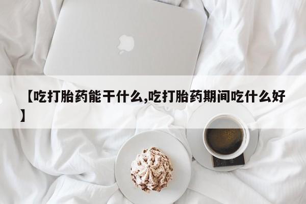 药流药怎么买【吃打胎药能干什么,吃打胎药期间吃什么好】