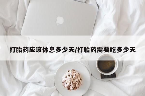药流药怎么买打胎药应该休息多少天/打胎药需要吃多少天