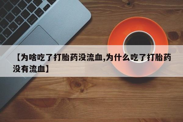 药流药怎么买【为啥吃了打胎药没流血,为什么吃了打胎药没有流血】