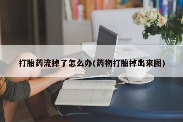 药流药怎么买打胎药流掉了怎么办(药物打胎掉出来图)