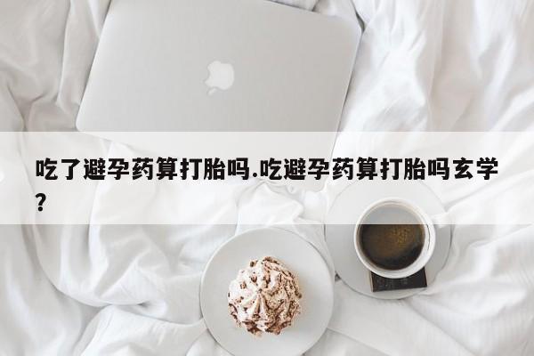 药流药怎么买吃了避孕药算打胎吗.吃避孕药算打胎吗玄学？
