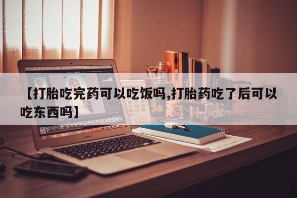 药流药怎么买【打胎吃完药可以吃饭吗,打胎药吃了后可以吃东西吗】