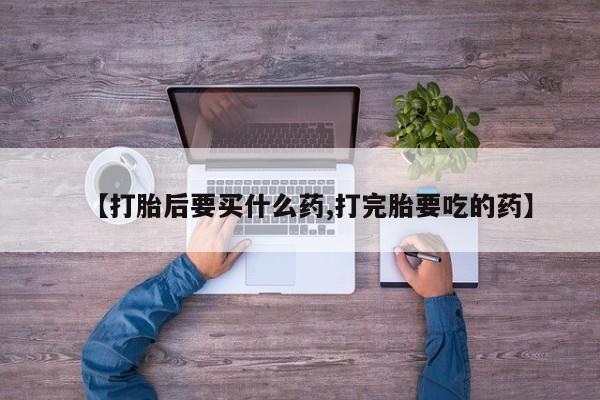 药流药怎么买【打胎后要买什么药,打完胎要吃的药】