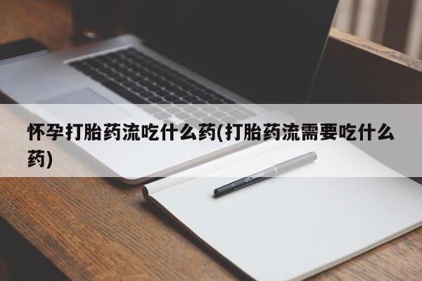 药流药怎么买怀孕打胎药流吃什么药(打胎药流需要吃什么药)