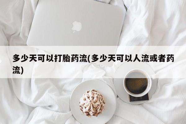 药流药怎么买多少天可以打胎药流(多少天可以人流或者药流)