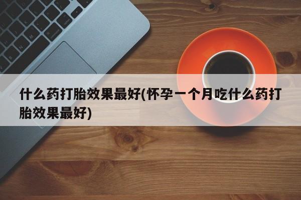 药流药怎么买什么药打胎效果最好(怀孕一个月吃什么药打胎效果最好)