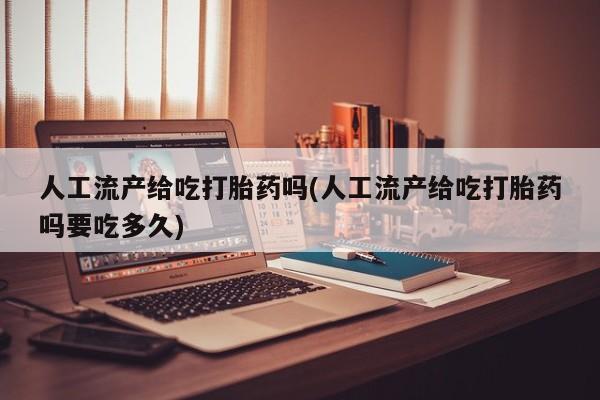 药流药怎么买人工流产给吃打胎药吗(人工流产给吃打胎药吗要吃多久)