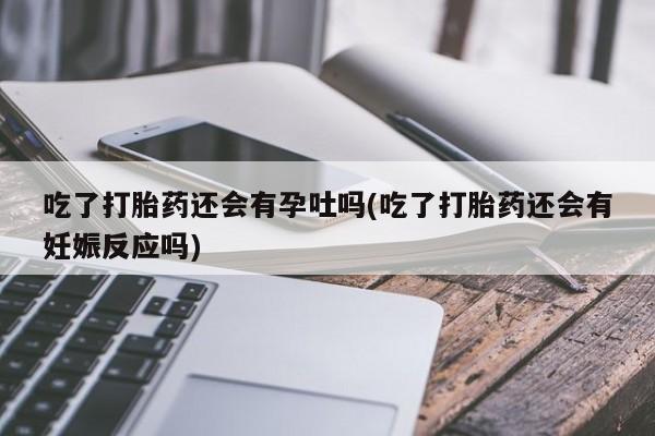 药流药怎么买吃了打胎药还会有孕吐吗(吃了打胎药还会有妊娠反应吗)