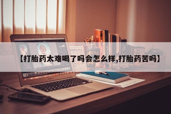 药流药怎么买【打胎药太难喝了吗会怎么样,打胎药苦吗】