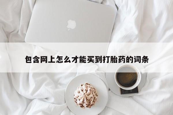 药流药怎么买包含网上怎么才能买到打胎药的词条