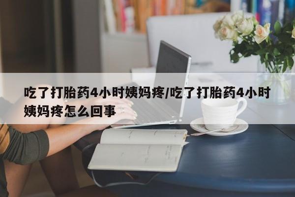 药流药怎么买吃了打胎药4小时姨妈疼/吃了打胎药4小时姨妈疼怎么回事