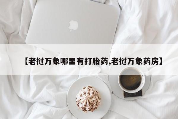 药流药怎么买【老挝万象哪里有打胎药,老挝万象药房】