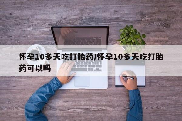 药流药怎么买怀孕10多天吃打胎药/怀孕10多天吃打胎药可以吗