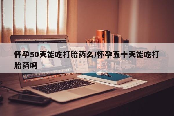 药流药怎么买怀孕50天能吃打胎药么/怀孕五十天能吃打胎药吗