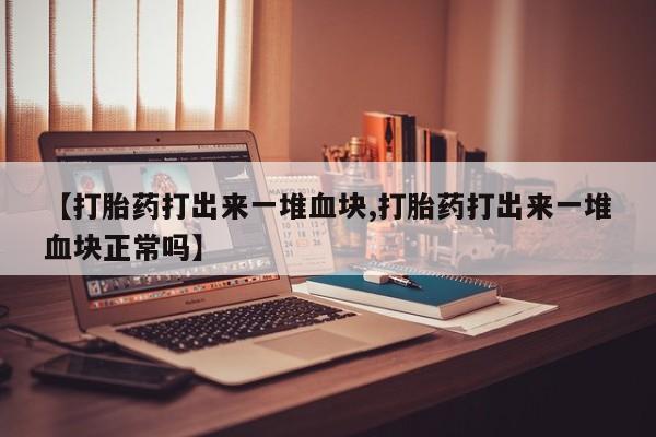 药流药怎么买【打胎药打出来一堆血块,打胎药打出来一堆血块正常吗】