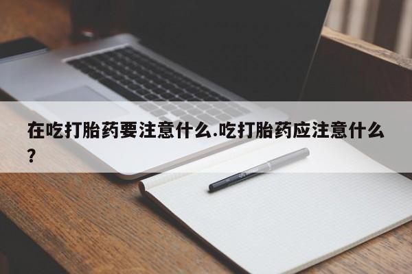 药流药怎么买在吃打胎药要注意什么.吃打胎药应注意什么？