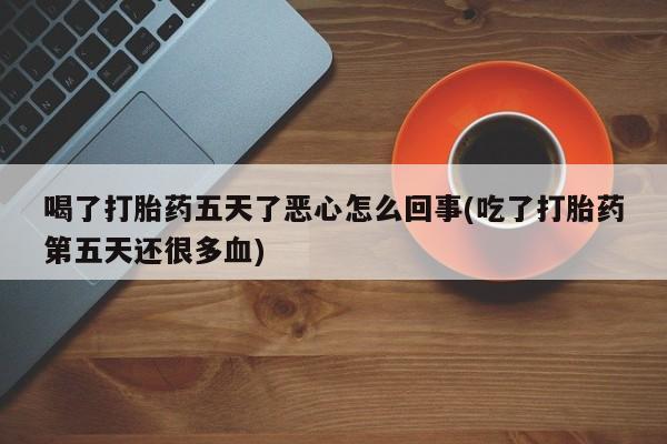 药流药怎么买喝了打胎药五天了恶心怎么回事(吃了打胎药第五天还很多血)