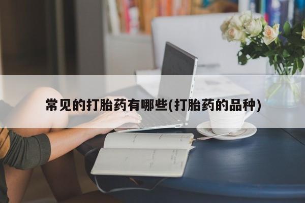 药流药怎么买常见的打胎药有哪些(打胎药的品种)